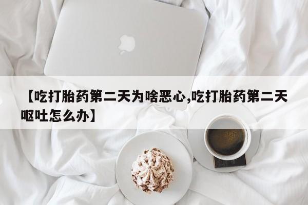 大月份流产药联系方式【吃打胎药第二天为啥恶心,吃打胎药第二天呕吐怎么办】