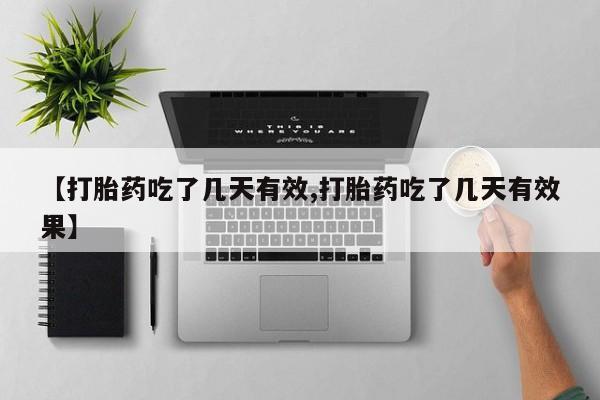 大月份流产药联系方式【打胎药吃了几天有效,打胎药吃了几天有效果】