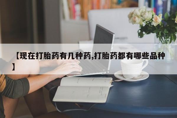 大月份流产药联系方式【现在打胎药有几种药,打胎药都有哪些品种】