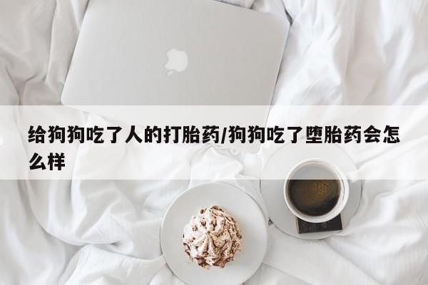 大月份流产药联系方式给狗狗吃了人的打胎药/狗狗吃了堕胎药会怎么样