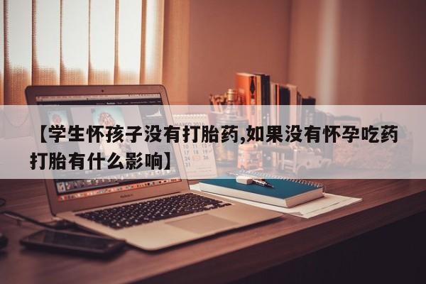 大月份流产药联系方式【学生怀孩子没有打胎药,如果没有怀孕吃药打胎有什么影响】