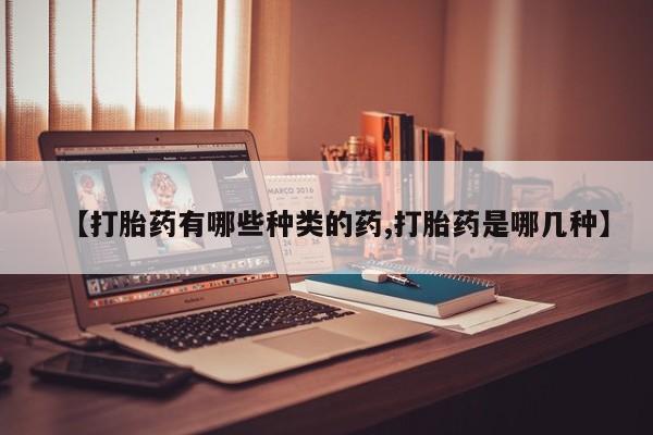 大月份流产药联系方式【打胎药有哪些种类的药,打胎药是哪几种】
