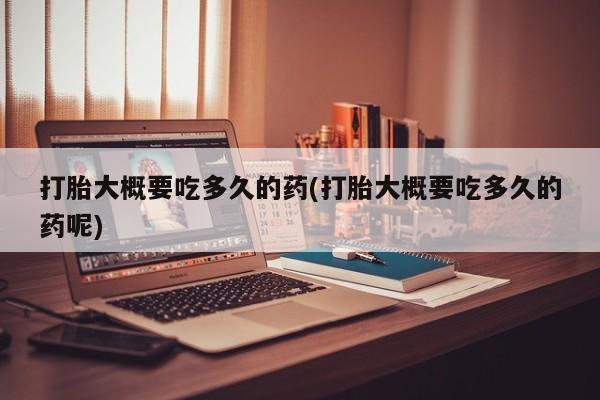 大月份流产药联系方式打胎大概要吃多久的药(打胎大概要吃多久的药呢)