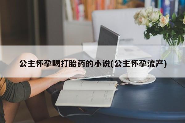 大月份流产药联系方式公主怀孕喝打胎药的小说(公主怀孕流产)