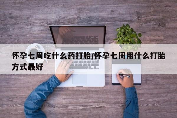 大月份流产药联系方式怀孕七周吃什么药打胎/怀孕七周用什么打胎方式最好