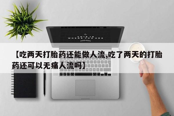 大月份流产药联系方式【吃两天打胎药还能做人流,吃了两天的打胎药还可以无痛人流吗】