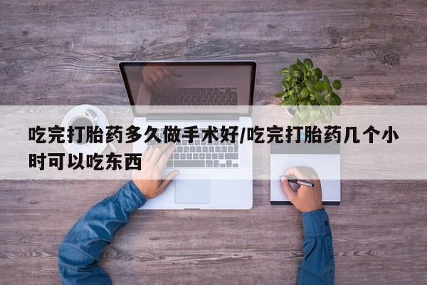 大月份流产药联系方式吃完打胎药多久做手术好/吃完打胎药几个小时可以吃东西