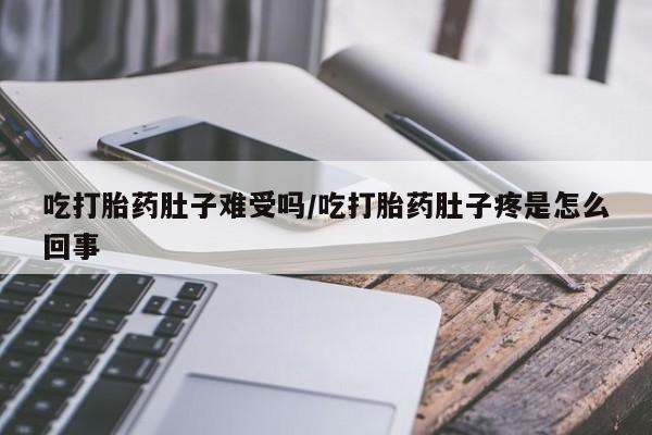 大月份流产药联系方式吃打胎药肚子难受吗/吃打胎药肚子疼是怎么回事