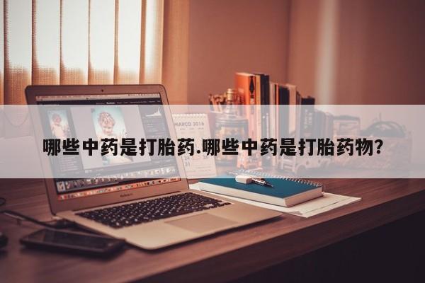 大月份流产药联系方式哪些中药是打胎药.哪些中药是打胎药物？