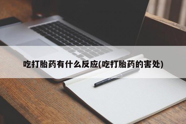 大月份流产药联系方式吃打胎药有什么反应(吃打胎药的害处)