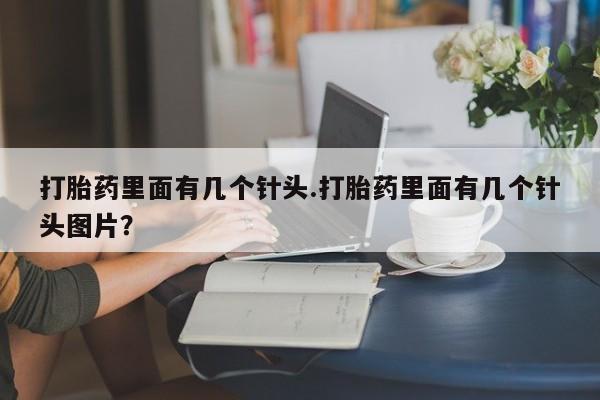 大月份流产药联系方式打胎药里面有几个针头.打胎药里面有几个针头图片？
