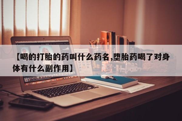 大月份流产药联系方式【喝的打胎的药叫什么药名,堕胎药喝了对身体有什么副作用】