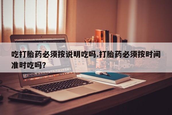 大月份流产药联系方式吃打胎药必须按说明吃吗.打胎药必须按时间准时吃吗？