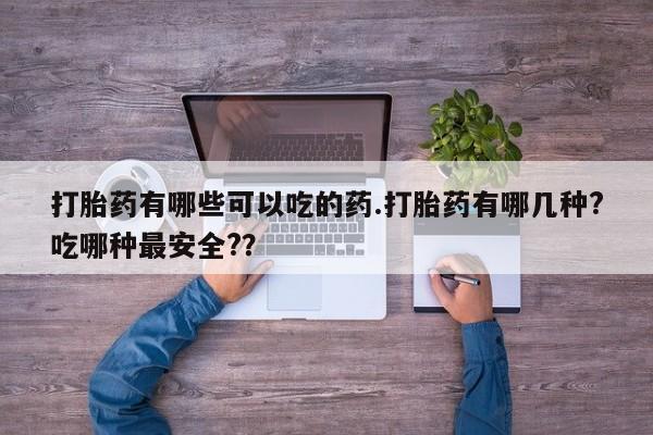 大月份流产药联系方式打胎药有哪些可以吃的药.打胎药有哪几种?吃哪种最安全?？