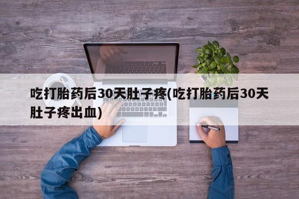 大月份流产药联系方式吃打胎药后30天肚子疼(吃打胎药后30天肚子疼出血)