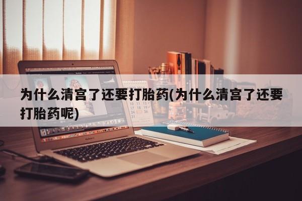 大月份流产药联系方式为什么清宫了还要打胎药(为什么清宫了还要打胎药呢)