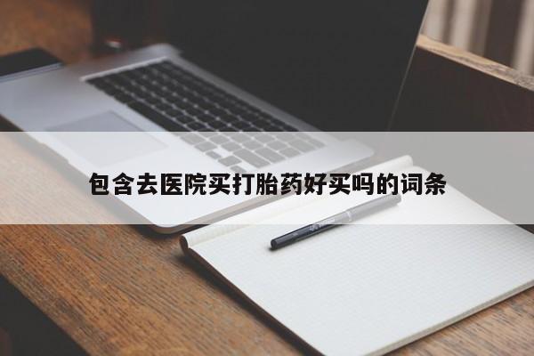 大月份流产药联系方式包含去医院买打胎药好买吗的词条