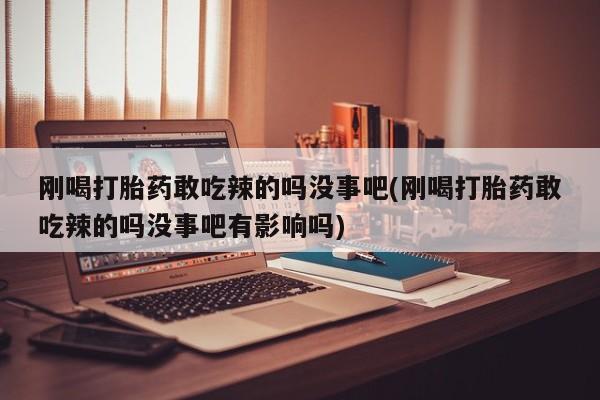 大月份流产药联系方式刚喝打胎药敢吃辣的吗没事吧(刚喝打胎药敢吃辣的吗没事吧有影响吗)