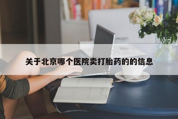大月份流产药联系方式关于北京哪个医院卖打胎药的的信息
