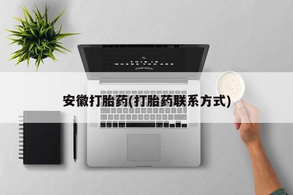 大月份流产药联系方式安徽打胎药(打胎药联系方式)