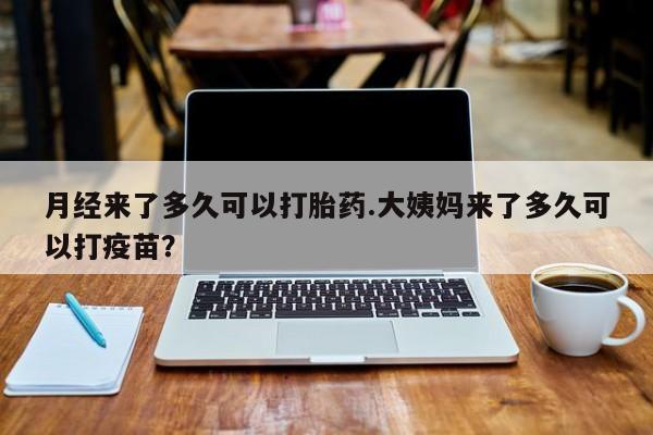 大月份流产药联系方式月经来了多久可以打胎药.大姨妈来了多久可以打疫苗？
