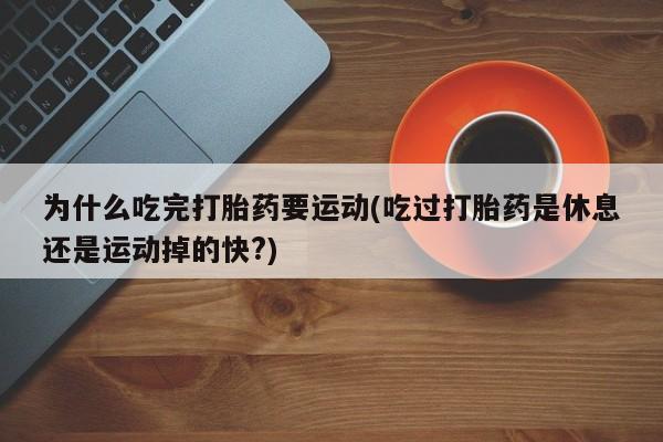 大月份流产药联系方式为什么吃完打胎药要运动(吃过打胎药是休息还是运动掉的快?)