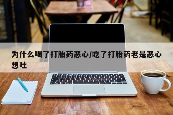 大月份流产药联系方式为什么喝了打胎药恶心/吃了打胎药老是恶心想吐