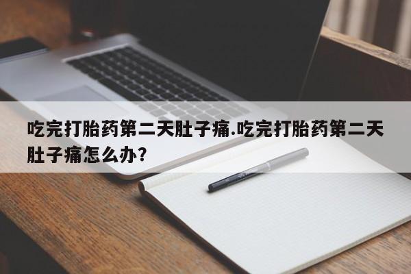 大月份流产药联系方式吃完打胎药第二天肚子痛.吃完打胎药第二天肚子痛怎么办？