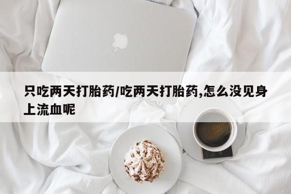 大月份流产药联系方式只吃两天打胎药/吃两天打胎药,怎么没见身上流血呢