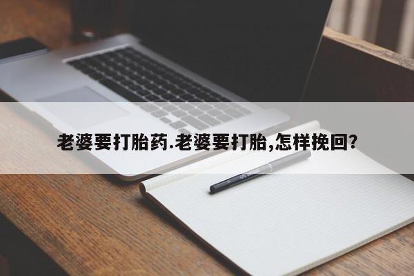 大月份流产药联系方式老婆要打胎药.老婆要打胎,怎样挽回？