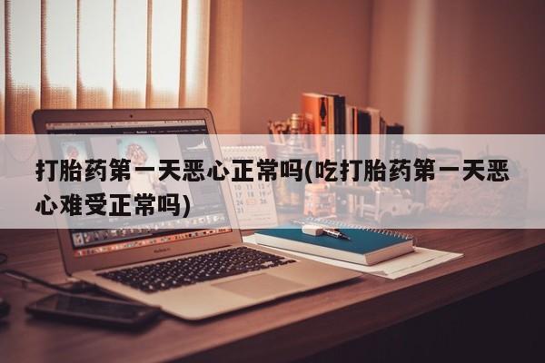 大月份流产药联系方式打胎药第一天恶心正常吗(吃打胎药第一天恶心难受正常吗)