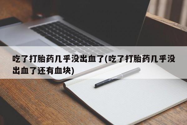 大月份流产药联系方式吃了打胎药几乎没出血了(吃了打胎药几乎没出血了还有血块)