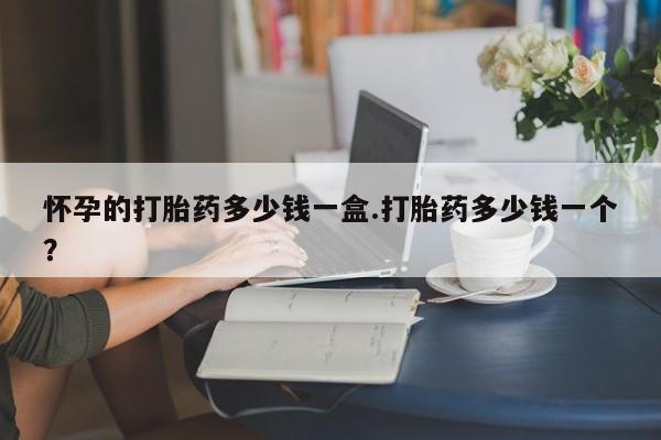 大月份流产药联系方式怀孕的打胎药多少钱一盒.打胎药多少钱一个？