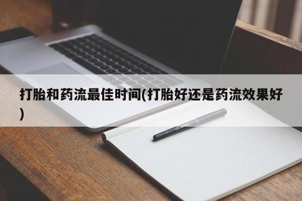 大月份流产药联系方式打胎和药流最佳时间(打胎好还是药流效果好)