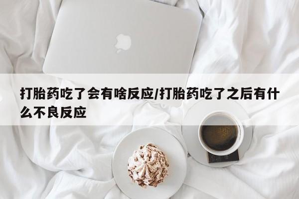 大月份流产药联系方式打胎药吃了会有啥反应/打胎药吃了之后有什么不良反应