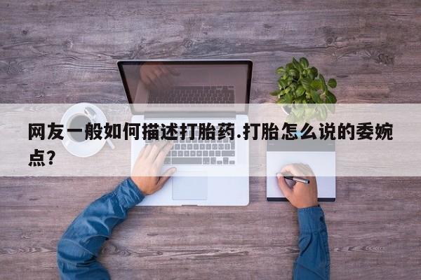 大月份流产药联系方式网友一般如何描述打胎药.打胎怎么说的委婉点？