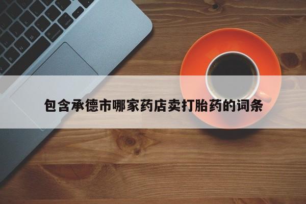 大月份流产药联系方式包含承德市哪家药店卖打胎药的词条
