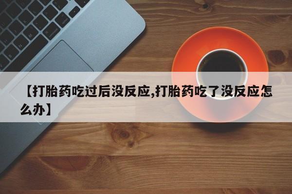 大月份流产药联系方式【打胎药吃过后没反应,打胎药吃了没反应怎么办】