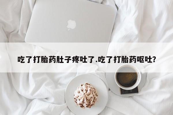 大月份流产药联系方式吃了打胎药肚子疼吐了.吃了打胎药呕吐？