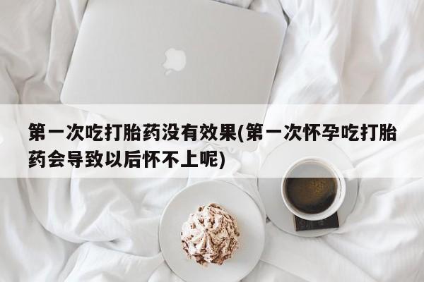 大月份流产药联系方式第一次吃打胎药没有效果(第一次怀孕吃打胎药会导致以后怀不上呢)