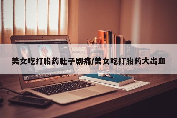 大月份流产药联系方式美女吃打胎药肚子剧痛/美女吃打胎药大出血