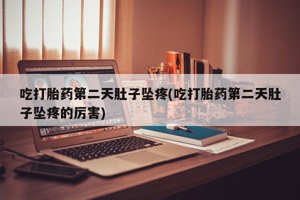 大月份流产药联系方式吃打胎药第二天肚子坠疼(吃打胎药第二天肚子坠疼的厉害)
