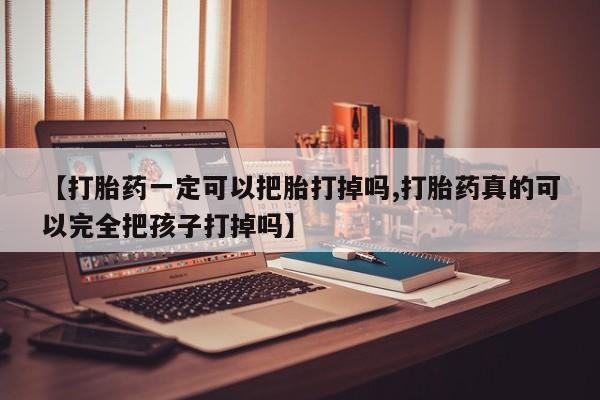 大月份流产药联系方式【打胎药一定可以把胎打掉吗,打胎药真的可以完全把孩子打掉吗】