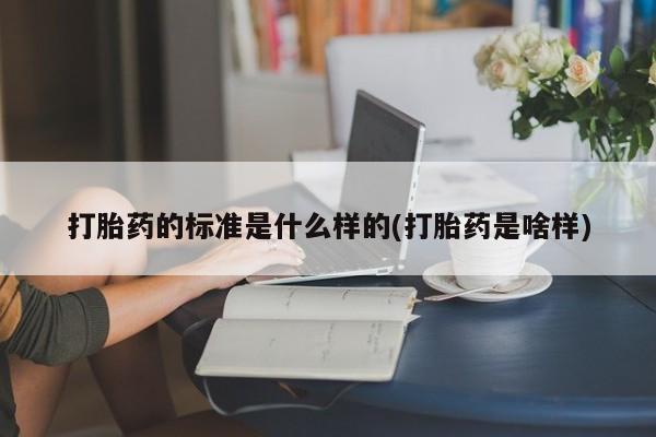 大月份流产药联系方式打胎药的标准是什么样的(打胎药是啥样)