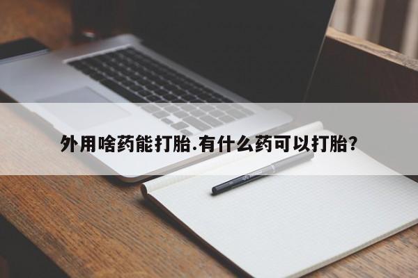 大月份流产药联系方式外用啥药能打胎.有什么药可以打胎？