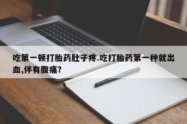 大月份流产药联系方式吃第一顿打胎药肚子疼.吃打胎药第一种就出血,伴有腹痛？