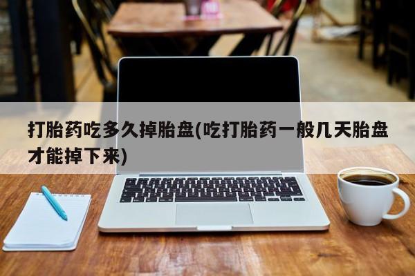 大月份流产药联系方式打胎药吃多久掉胎盘(吃打胎药一般几天胎盘才能掉下来)
