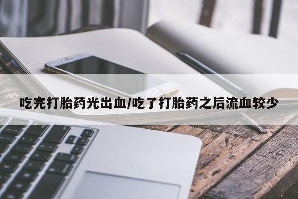 大月份流产药联系方式吃完打胎药光出血/吃了打胎药之后流血较少