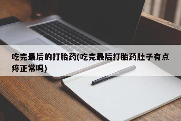 大月份流产药联系方式吃完最后的打胎药(吃完最后打胎药肚子有点疼正常吗)