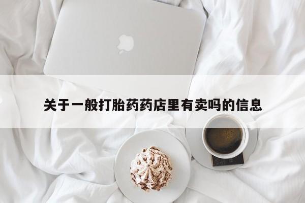 大月份流产药联系方式关于一般打胎药药店里有卖吗的信息